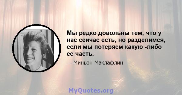 Мы редко довольны тем, что у нас сейчас есть, но разделимся, если мы потеряем какую -либо ее часть.