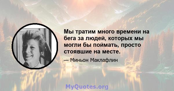 Мы тратим много времени на бега за людей, которых мы могли бы поймать, просто стоявшие на месте.