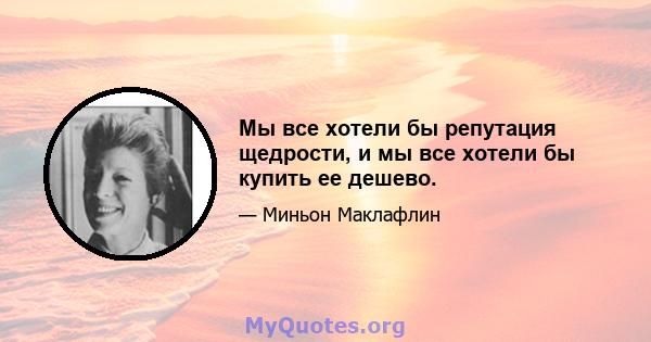 Мы все хотели бы репутация щедрости, и мы все хотели бы купить ее дешево.