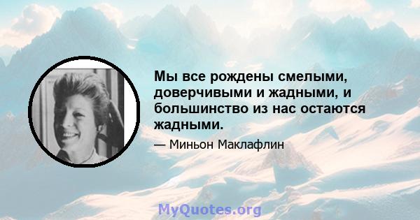 Мы все рождены смелыми, доверчивыми и жадными, и большинство из нас остаются жадными.