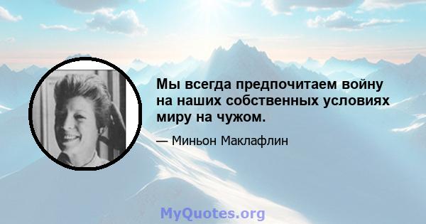 Мы всегда предпочитаем войну на наших собственных условиях миру на чужом.