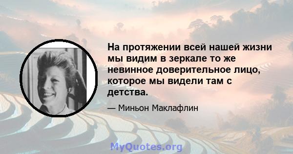 На протяжении всей нашей жизни мы видим в зеркале то же невинное доверительное лицо, которое мы видели там с детства.