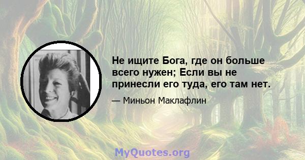 Не ищите Бога, где он больше всего нужен; Если вы не принесли его туда, его там нет.