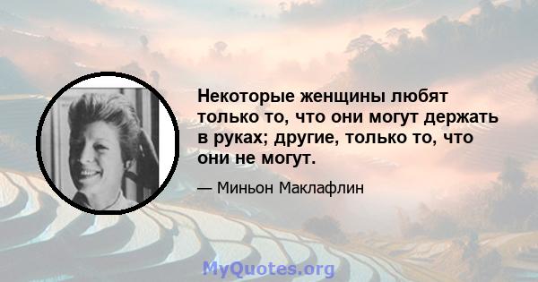 Некоторые женщины любят только то, что они могут держать в руках; другие, только то, что они не могут.