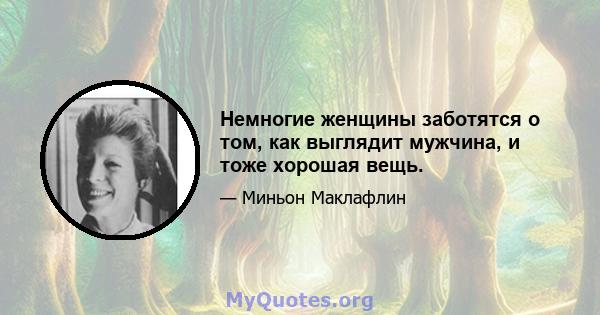 Немногие женщины заботятся о том, как выглядит мужчина, и тоже хорошая вещь.