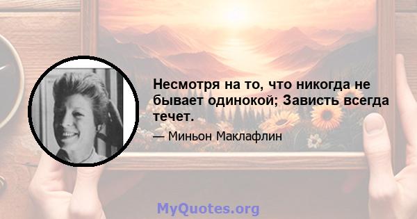 Несмотря на то, что никогда не бывает одинокой; Зависть всегда течет.