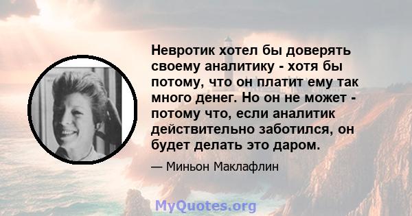 Невротик хотел бы доверять своему аналитику - хотя бы потому, что он платит ему так много денег. Но он не может - потому что, если аналитик действительно заботился, он будет делать это даром.