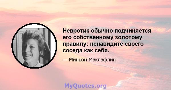 Невротик обычно подчиняется его собственному золотому правилу: ненавидите своего соседа как себя.