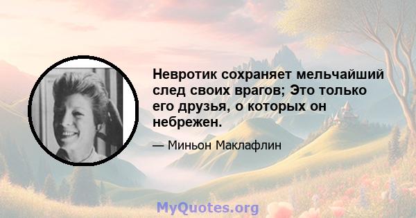 Невротик сохраняет мельчайший след своих врагов; Это только его друзья, о которых он небрежен.