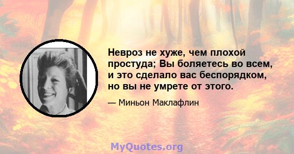 Невроз не хуже, чем плохой простуда; Вы боляетесь во всем, и это сделало вас беспорядком, но вы не умрете от этого.