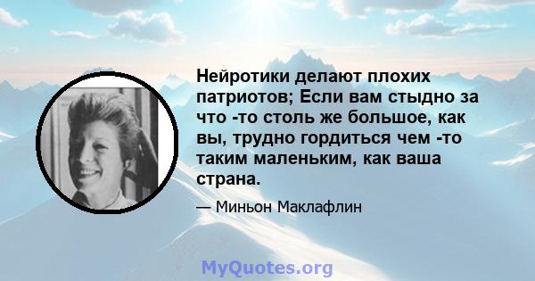 Нейротики делают плохих патриотов; Если вам стыдно за что -то столь же большое, как вы, трудно гордиться чем -то таким маленьким, как ваша страна.