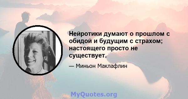 Нейротики думают о прошлом с обидой и будущим с страхом; настоящего просто не существует.