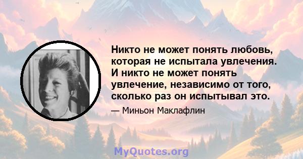 Никто не может понять любовь, которая не испытала увлечения. И никто не может понять увлечение, независимо от того, сколько раз он испытывал это.