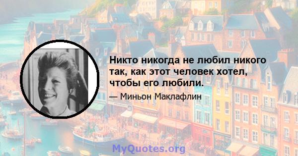 Никто никогда не любил никого так, как этот человек хотел, чтобы его любили.