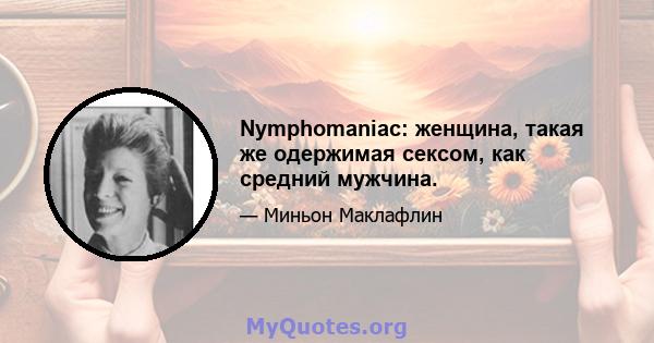 Nymphomaniac: женщина, такая же одержимая сексом, как средний мужчина.