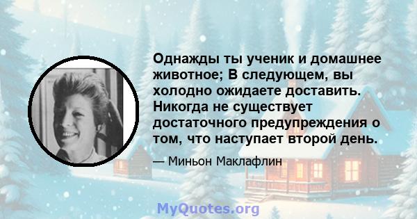 Однажды ты ученик и домашнее животное; В следующем, вы холодно ожидаете доставить. Никогда не существует достаточного предупреждения о том, что наступает второй день.