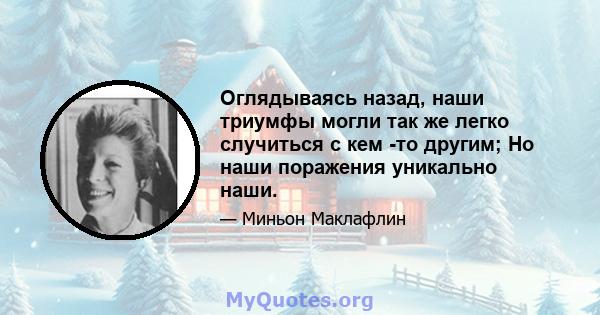 Оглядываясь назад, наши триумфы могли так же легко случиться с кем -то другим; Но наши поражения уникально наши.