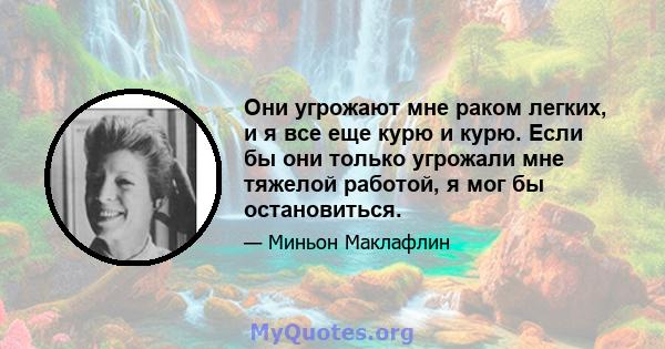 Они угрожают мне раком легких, и я все еще курю и курю. Если бы они только угрожали мне тяжелой работой, я мог бы остановиться.