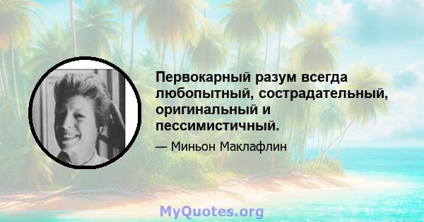 Первокарный разум всегда любопытный, сострадательный, оригинальный и пессимистичный.