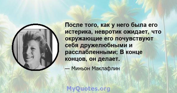 После того, как у него была его истерика, невротик ожидает, что окружающие его почувствуют себя дружелюбными и расслабленными; В конце концов, он делает.