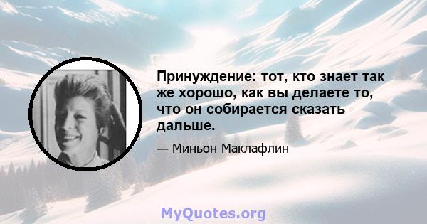 Принуждение: тот, кто знает так же хорошо, как вы делаете то, что он собирается сказать дальше.