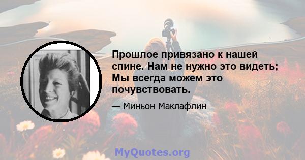 Прошлое привязано к нашей спине. Нам не нужно это видеть; Мы всегда можем это почувствовать.