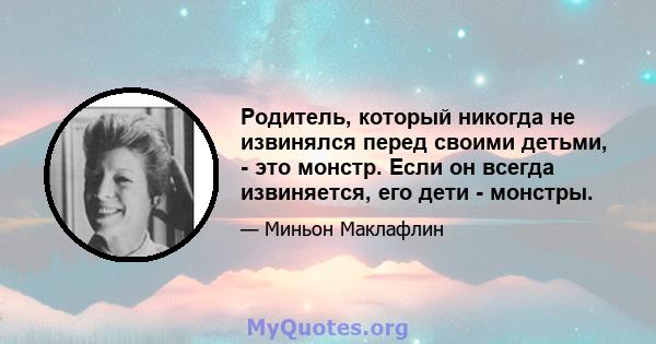 Родитель, который никогда не извинялся перед своими детьми, - это монстр. Если он всегда извиняется, его дети - монстры.