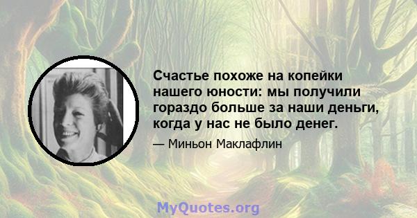 Счастье похоже на копейки нашего юности: мы получили гораздо больше за наши деньги, когда у нас не было денег.