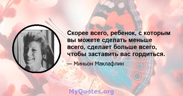 Скорее всего, ребенок, с которым вы можете сделать меньше всего, сделает больше всего, чтобы заставить вас гордиться.