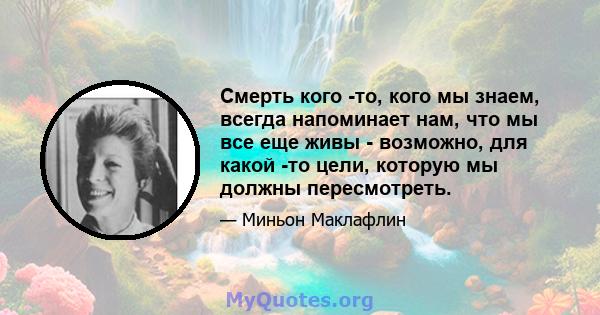 Смерть кого -то, кого мы знаем, всегда напоминает нам, что мы все еще живы - возможно, для какой -то цели, которую мы должны пересмотреть.