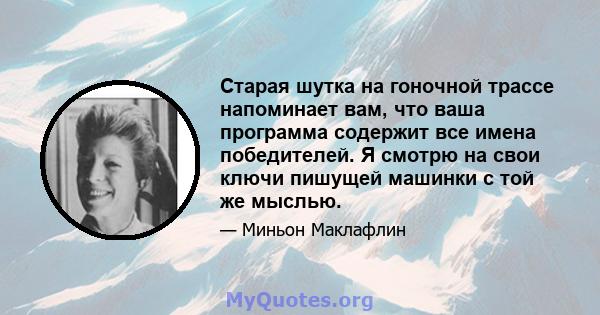 Старая шутка на гоночной трассе напоминает вам, что ваша программа содержит все имена победителей. Я смотрю на свои ключи пишущей машинки с той же мыслью.