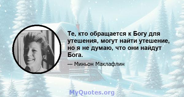 Те, кто обращается к Богу для утешения, могут найти утешение, но я не думаю, что они найдут Бога.