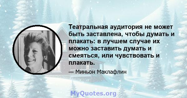 Театральная аудитория не может быть заставлена, чтобы думать и плакать: в лучшем случае их можно заставить думать и смеяться, или чувствовать и плакать.