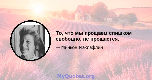 То, что мы прощаем слишком свободно, не прощается.