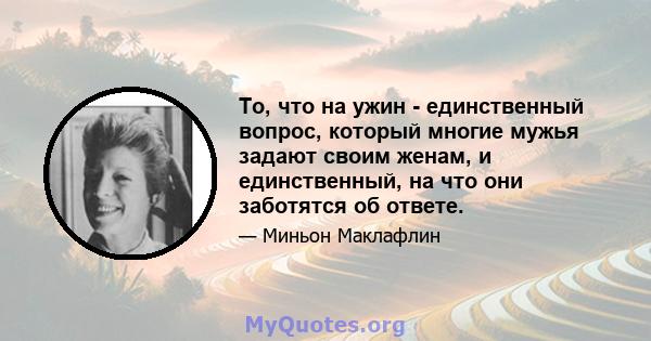 То, что на ужин - единственный вопрос, который многие мужья задают своим женам, и единственный, на что они заботятся об ответе.