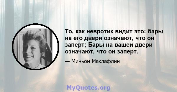 То, как невротик видит это: бары на его двери означают, что он заперт; Бары на вашей двери означают, что он заперт.