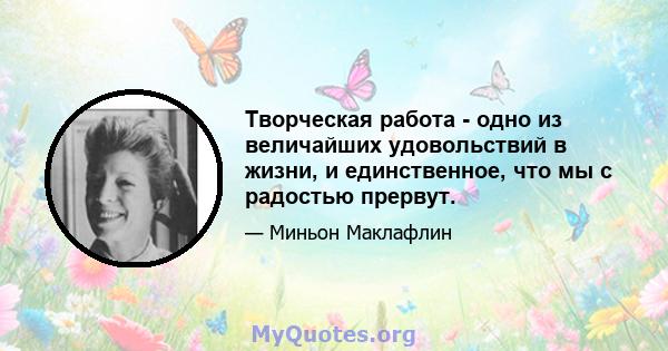 Творческая работа - одно из величайших удовольствий в жизни, и единственное, что мы с радостью прервут.