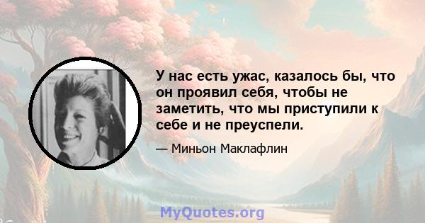 У нас есть ужас, казалось бы, что он проявил себя, чтобы не заметить, что мы приступили к себе и не преуспели.