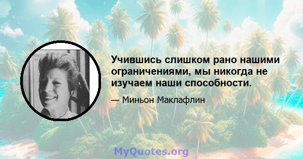 Учившись слишком рано нашими ограничениями, мы никогда не изучаем наши способности.