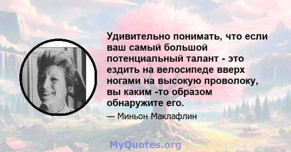 Удивительно понимать, что если ваш самый большой потенциальный талант - это ездить на велосипеде вверх ногами на высокую проволоку, вы каким -то образом обнаружите его.