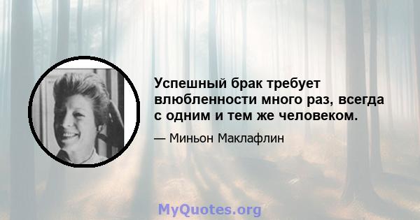 Успешный брак требует влюбленности много раз, всегда с одним и тем же человеком.