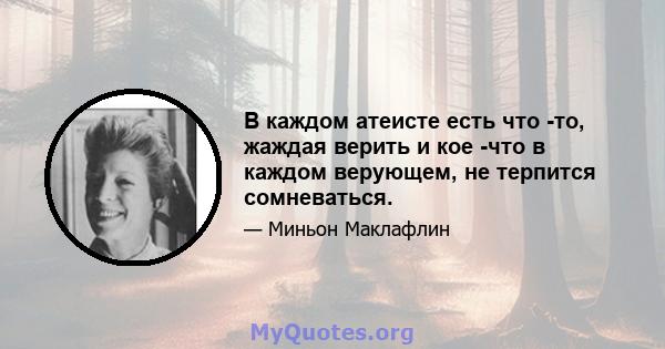 В каждом атеисте есть что -то, жаждая верить и кое -что в каждом верующем, не терпится сомневаться.