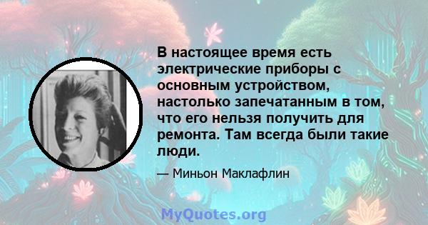 В настоящее время есть электрические приборы с основным устройством, настолько запечатанным в том, что его нельзя получить для ремонта. Там всегда были такие люди.