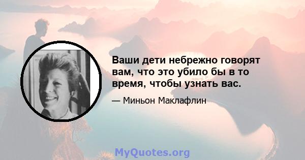 Ваши дети небрежно говорят вам, что это убило бы в то время, чтобы узнать вас.