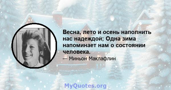 Весна, лето и осень наполнить нас надеждой; Одна зима напоминает нам о состоянии человека.