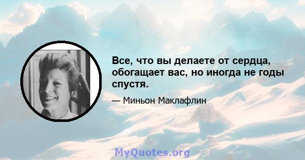 Все, что вы делаете от сердца, обогащает вас, но иногда не годы спустя.