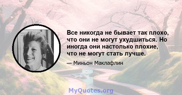 Все никогда не бывает так плохо, что они не могут ухудшиться. Но иногда они настолько плохие, что не могут стать лучше.