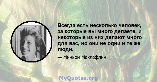 Всегда есть несколько человек, за которые вы много делаете, и некоторые из них делают много для вас, но они не одни и те же люди.