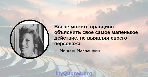 Вы не можете правдиво объяснить свое самое маленькое действие, не выявляя своего персонажа.