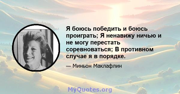 Я боюсь победить и боюсь проиграть; Я ненавижу ничью и не могу перестать соревноваться; В противном случае я в порядке.